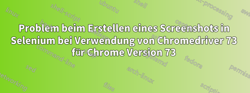 Problem beim Erstellen eines Screenshots in Selenium bei Verwendung von Chromedriver 73 für Chrome Version 73