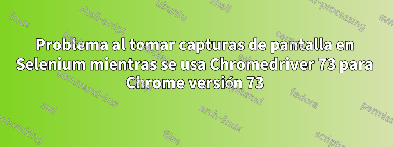 Problema al tomar capturas de pantalla en Selenium mientras se usa Chromedriver 73 para Chrome versión 73