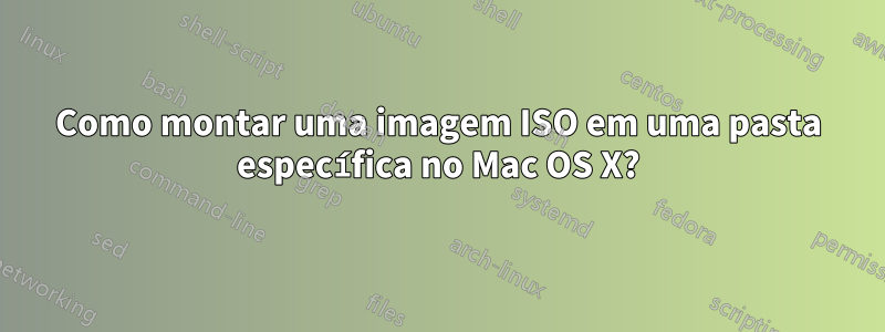 Como montar uma imagem ISO em uma pasta específica no Mac OS X?