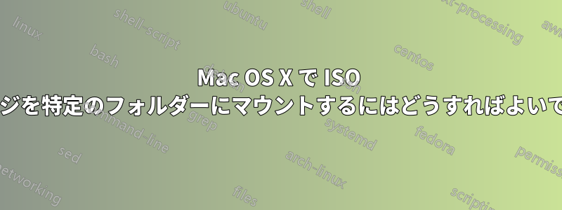 Mac OS X で ISO イメージを特定のフォルダーにマウントするにはどうすればよいですか?