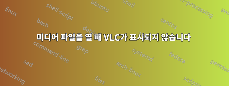 미디어 파일을 열 때 VLC가 표시되지 않습니다