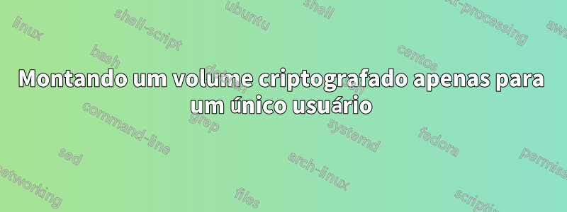 Montando um volume criptografado apenas para um único usuário