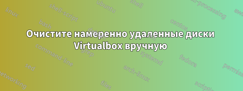 Очистите намеренно удаленные диски Virtualbox вручную