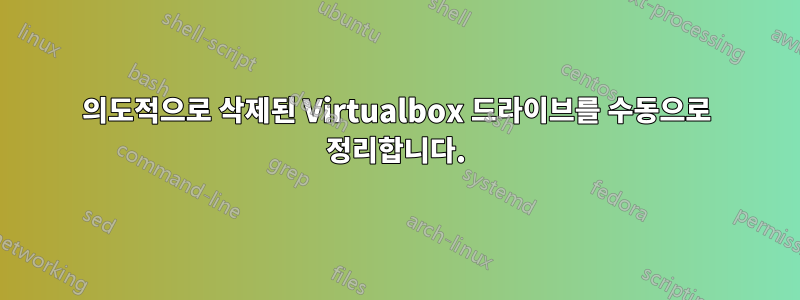 의도적으로 삭제된 Virtualbox 드라이브를 수동으로 정리합니다.