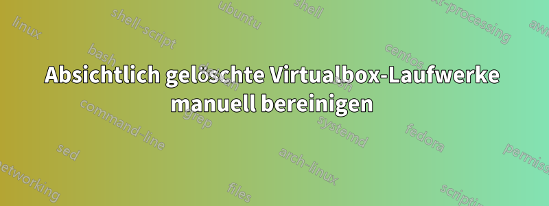 Absichtlich gelöschte Virtualbox-Laufwerke manuell bereinigen