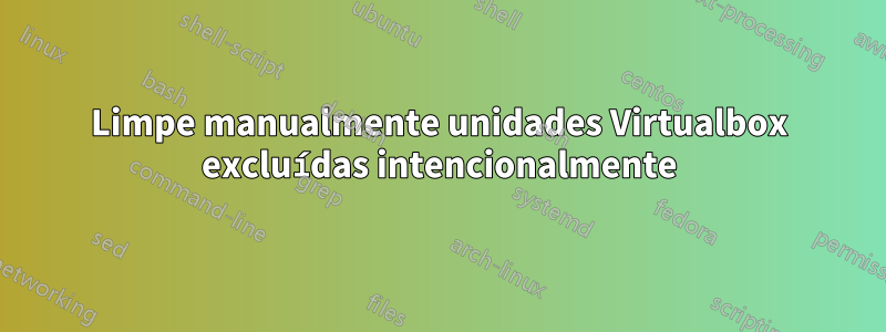 Limpe manualmente unidades Virtualbox excluídas intencionalmente