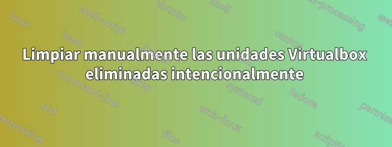 Limpiar manualmente las unidades Virtualbox eliminadas intencionalmente