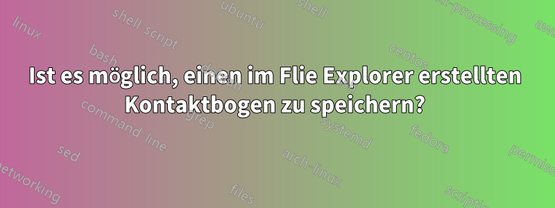 Ist es möglich, einen im Flie Explorer erstellten Kontaktbogen zu speichern?