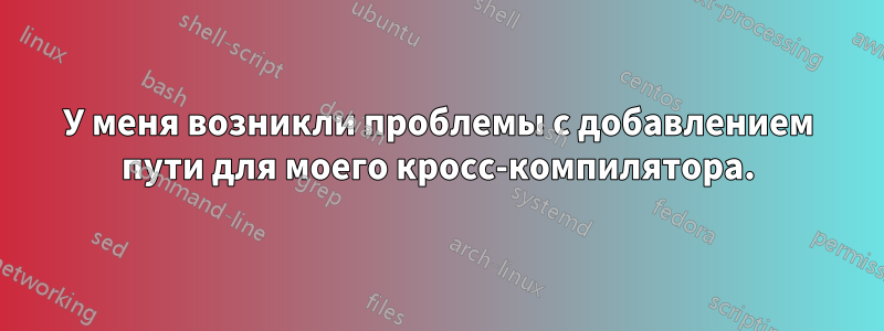 У меня возникли проблемы с добавлением пути для моего кросс-компилятора.