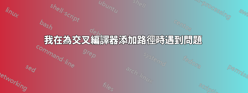 我在為交叉編譯器添加路徑時遇到問題