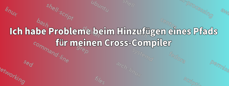 Ich habe Probleme beim Hinzufügen eines Pfads für meinen Cross-Compiler