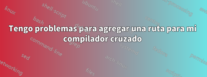 Tengo problemas para agregar una ruta para mi compilador cruzado