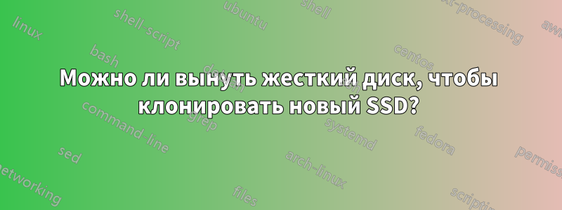 Можно ли вынуть жесткий диск, чтобы клонировать новый SSD?