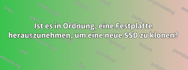 Ist es in Ordnung, eine Festplatte herauszunehmen, um eine neue SSD zu klonen?