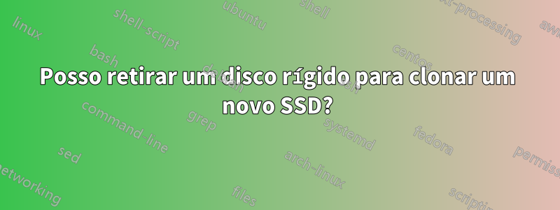 Posso retirar um disco rígido para clonar um novo SSD?