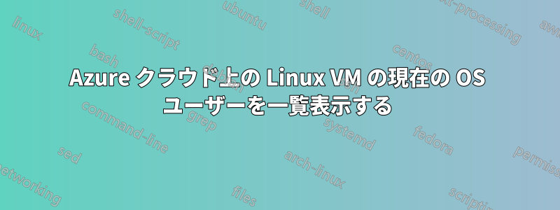 Azure クラウド上の Linux VM の現在の OS ユーザーを一覧表示する