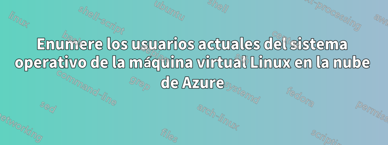 Enumere los usuarios actuales del sistema operativo de la máquina virtual Linux en la nube de Azure