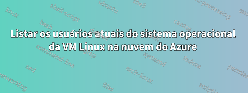 Listar os usuários atuais do sistema operacional da VM Linux na nuvem do Azure