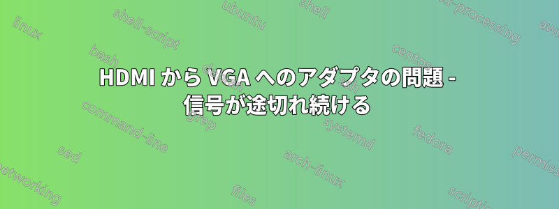 HDMI から VGA へのアダプタの問題 - 信号が途切れ続ける