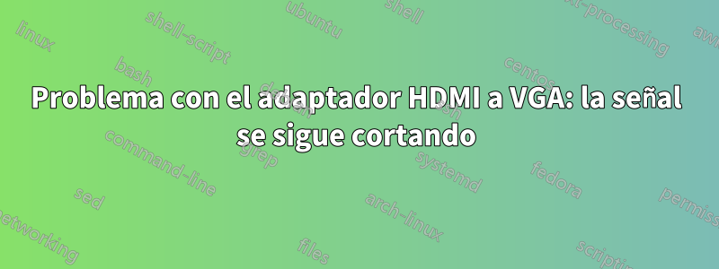 Problema con el adaptador HDMI a VGA: la señal se sigue cortando