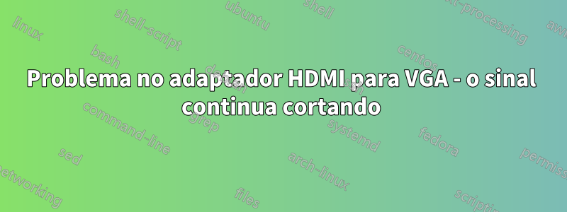 Problema no adaptador HDMI para VGA - o sinal continua cortando