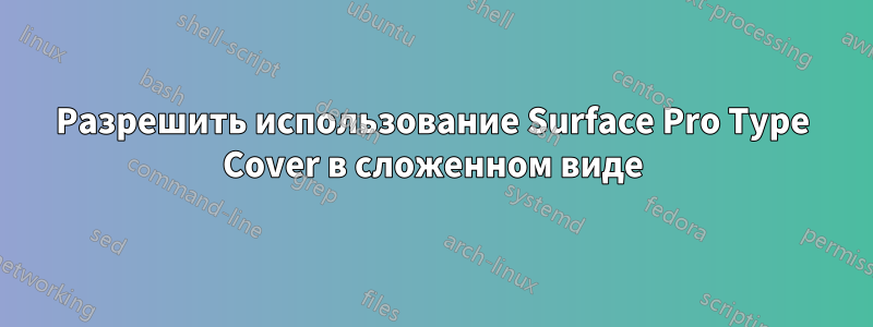 Разрешить использование Surface Pro Type Cover в сложенном виде