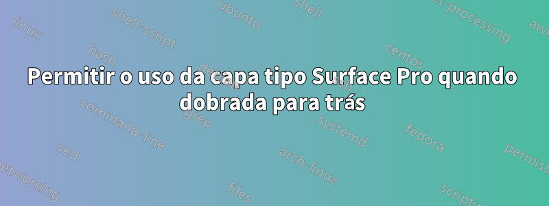 Permitir o uso da capa tipo Surface Pro quando dobrada para trás