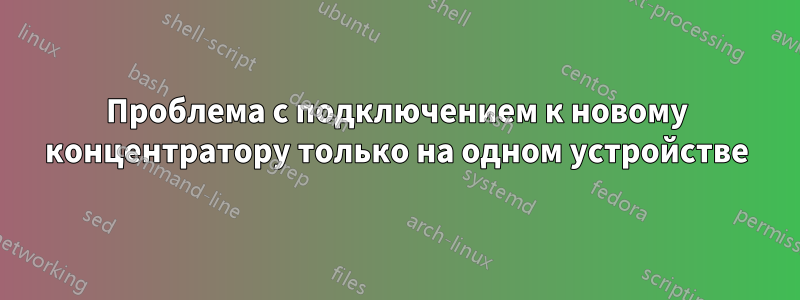 Проблема с подключением к новому концентратору только на одном устройстве