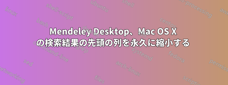 Mendeley Desktop、Mac OS X の検索結果の先頭の列を永久に縮小する