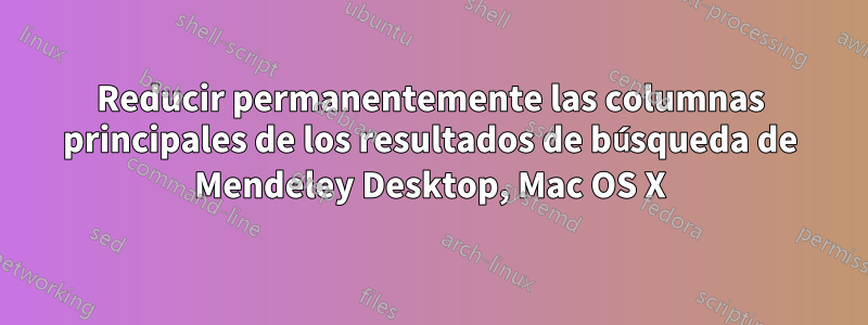 Reducir permanentemente las columnas principales de los resultados de búsqueda de Mendeley Desktop, Mac OS X