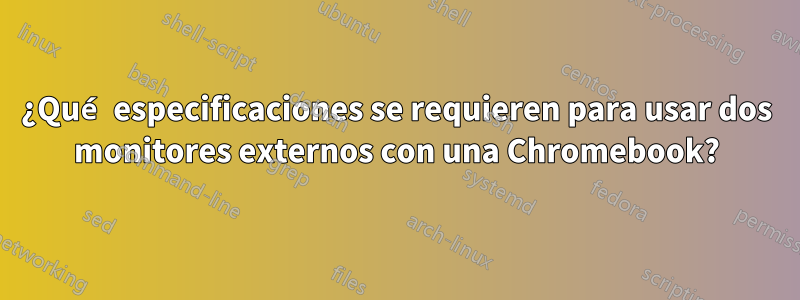 ¿Qué especificaciones se requieren para usar dos monitores externos con una Chromebook?