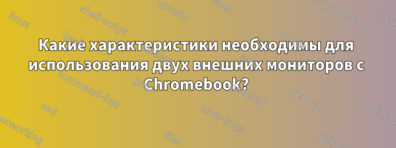 Какие характеристики необходимы для использования двух внешних мониторов с Chromebook?