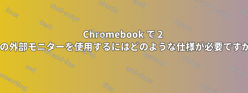 Chromebook で 2 台の外部モニターを使用するにはどのような仕様が必要ですか?