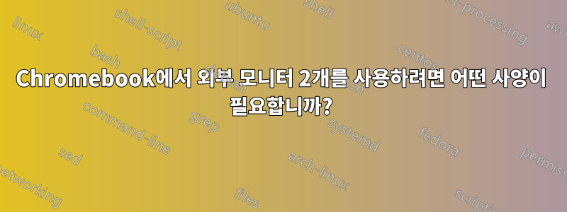 Chromebook에서 외부 모니터 2개를 사용하려면 어떤 사양이 필요합니까?