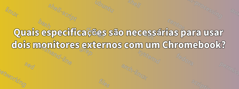 Quais especificações são necessárias para usar dois monitores externos com um Chromebook?