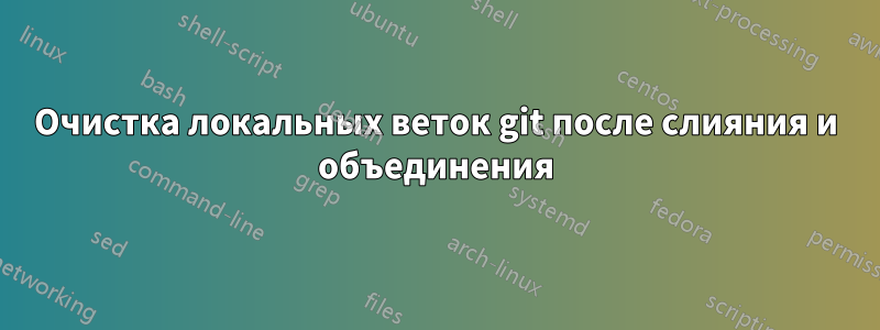 Очистка локальных веток git после слияния и объединения