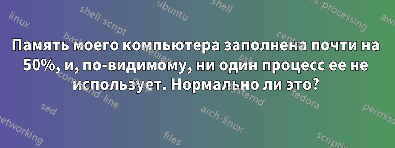 Память моего компьютера заполнена почти на 50%, и, по-видимому, ни один процесс ее не использует. Нормально ли это?