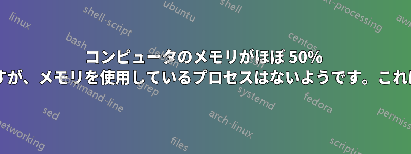 コンピュータのメモリがほぼ 50% になっていますが、メモリを使用しているプロセスはないようです。これは正常ですか?