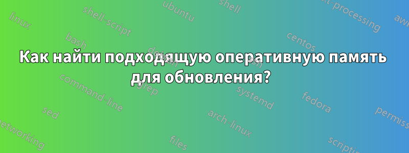 Как найти подходящую оперативную память для обновления? 