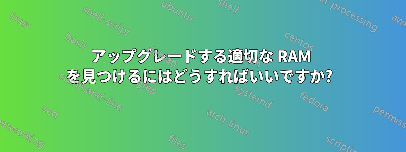 アップグレードする適切な RAM を見つけるにはどうすればいいですか? 