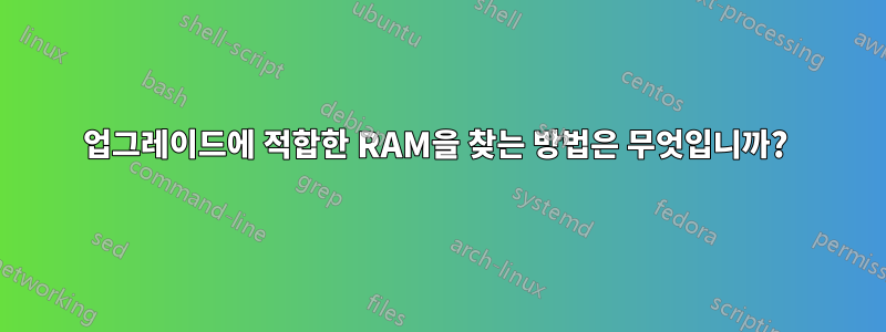 업그레이드에 적합한 RAM을 찾는 방법은 무엇입니까? 