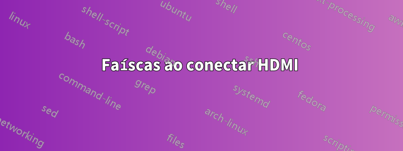 Faíscas ao conectar HDMI