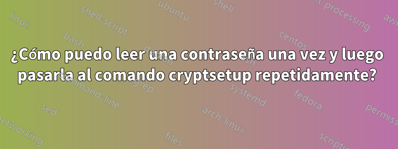 ¿Cómo puedo leer una contraseña una vez y luego pasarla al comando cryptsetup repetidamente?