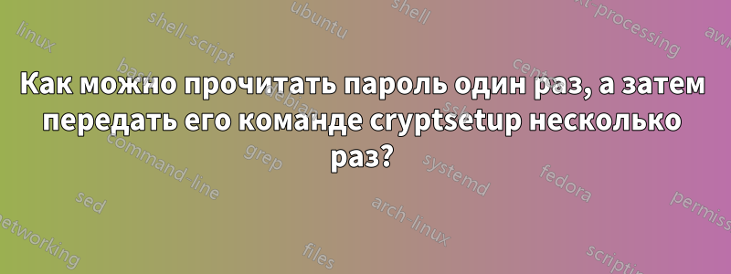 Как можно прочитать пароль один раз, а затем передать его команде cryptsetup несколько раз?