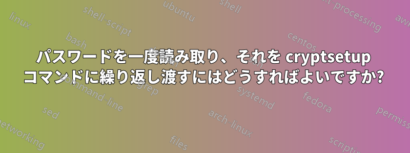 パスワードを一度読み取り、それを cryptsetup コマンドに繰り返し渡すにはどうすればよいですか?