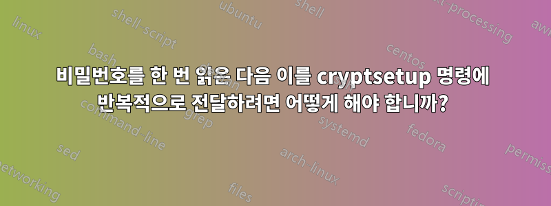 비밀번호를 한 번 읽은 다음 이를 cryptsetup 명령에 반복적으로 전달하려면 어떻게 해야 합니까?