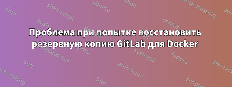 Проблема при попытке восстановить резервную копию GitLab для Docker