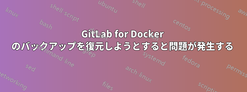 GitLab for Docker のバックアップを復元しようとすると問題が発生する