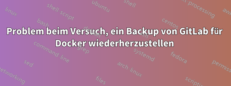 Problem beim Versuch, ein Backup von GitLab für Docker wiederherzustellen