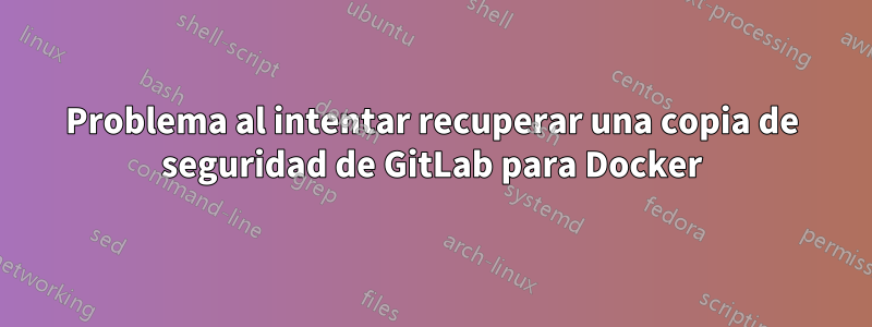 Problema al intentar recuperar una copia de seguridad de GitLab para Docker